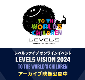 レベルファイブ オンラインイベント「LEVEL5 VISION 2024 TO THE WORLD’S CHILDREN」アーカイブ映像公開中