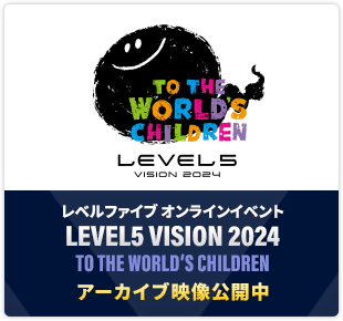 レベルファイブ オンラインイベント「LEVEL5 VISION 2024 TO THE WORLD’S CHILDREN」アーカイブ映像公開中