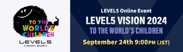 LEVEL5 Online Event "LEVEL5 VISION 2024 TO THE WORLD’S CHILDREN" September 24th (TUE) 9:00 PM [JST]