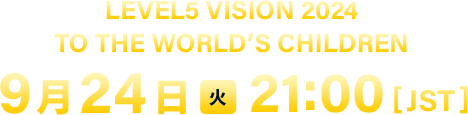 LEVEL5 VISION 2024 TO THE WORLD’S CHILDREN／9月24日（火）21:00 [JST]