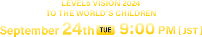 LEVEL5 VISION 2024 TO THE WORLD’S CHILDREN／September 24th (TUE) 9:00 PM [JST]